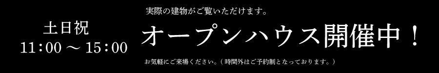 土日祝11：00～15：00オープンハウス開催中！実際の建物がご覧いただけます。お気軽にご来場ください。(時間外はご予約制となっております。)